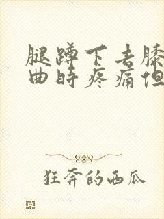 腿蹲下去膝盖弯曲时疼痛但走路不疼