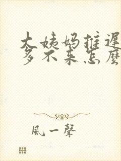 大姨妈推迟半年多不来怎么回事