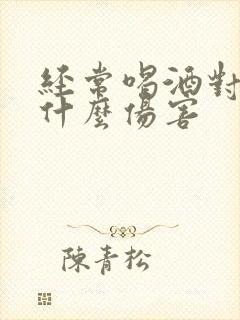 经常喝酒对胃有什么伤害