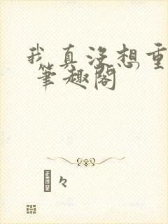我真没想重生啊 笔趣阁