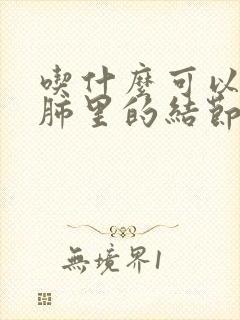 吃什么可以去除肺里的结节