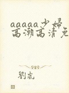 aaaaa少妇高潮高清免费看