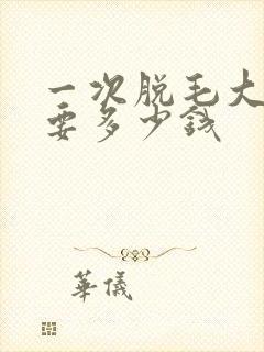 一次脱毛大概需要多少钱