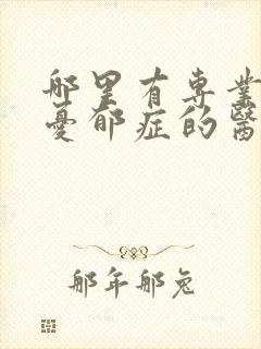 哪里有专业治疗忧郁症的医院