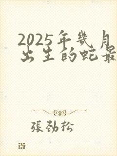 2025年几月出生的蛇最好命