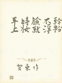 平时脸不干不油上妆就浮粉干