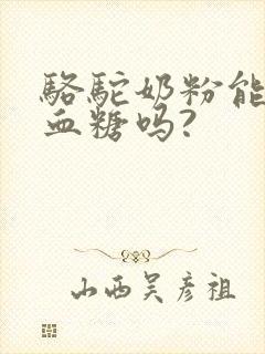 骆驼奶粉能降低血糖吗?