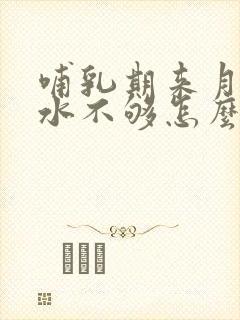 哺乳期来月经奶水不够怎么办
