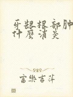 牙龈根部肿痛用什么消炎