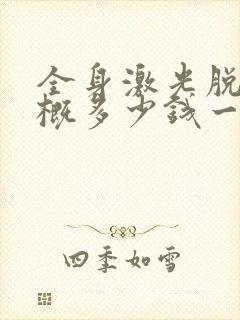 全身激光脱毛大概多少钱一次