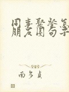 同事聚餐怎么发朋友圈句子