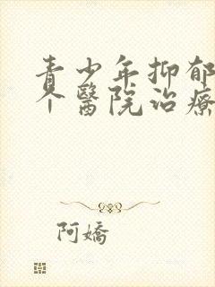 青少年抑郁去哪个医院治疗
