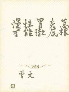 慢性胃炎怎么治才能彻底根除
