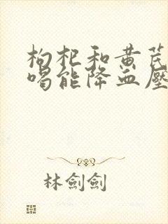 枸杞和黄芪泡水喝能降血压吗