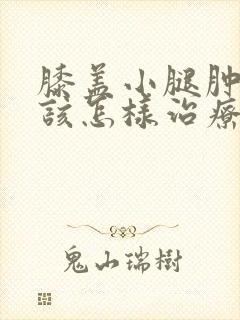膝盖小腿肿胀疼该怎样治疗