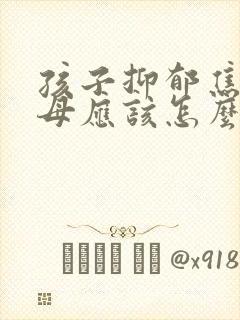 孩子抑郁焦虑父母应该怎么做
