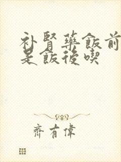 补肾药饭前吃还是饭后吃