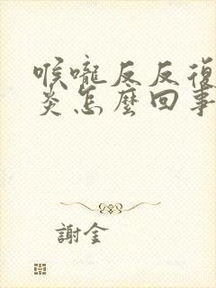 喉咙反反复复发炎怎么回事