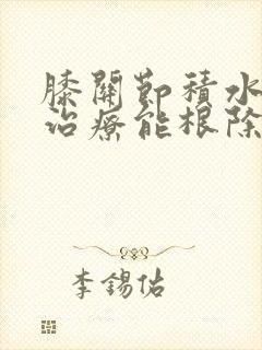 膝关节积水怎么治疗能根除封面