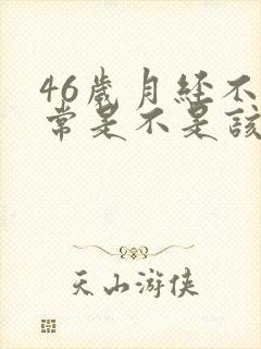 46岁月经不正常是不是该闭经封面