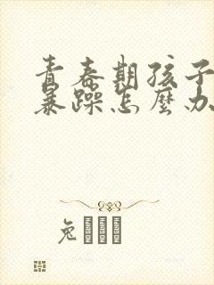 青春期孩子易怒暴躁怎么办封面
