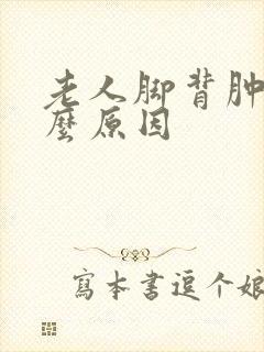 老人脚背肿痛什么原因