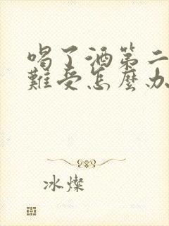 喝了酒第二天胃难受怎么办缓解