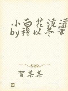 小白花浇灌日常by穆以冬笔趣阁