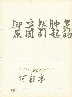 脚突然肿是什么原因引起的?老人