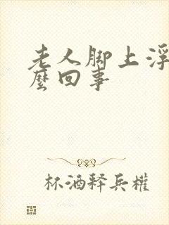 老人脚上浮肿怎么回事