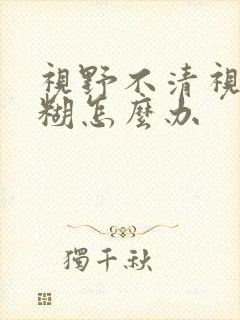 视野不清视力模糊怎么办