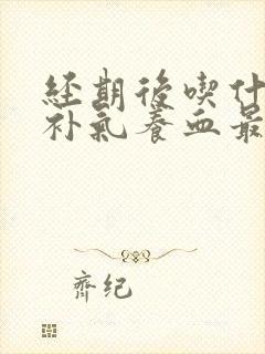 经期后吃什么最补气养血最好