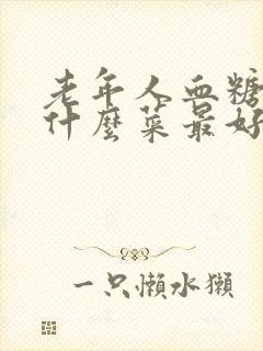 老年人血糖高吃什么菜最好降糖最快