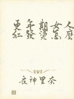 更年期女人脸发红发烫怎么办