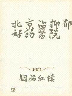 北京治抑郁比较好的医院