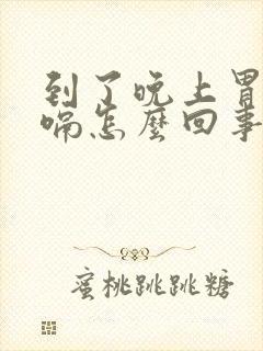 到了晚上胃胀打嗝怎么回事