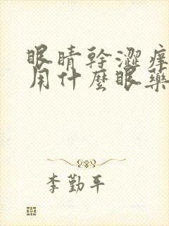 眼睛干涩痒模糊用什么眼药水好