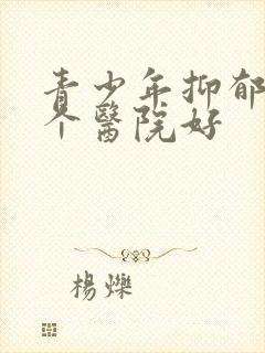 青少年抑郁去哪个医院好