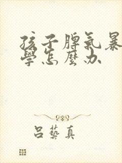 孩子脾气暴躁厌学怎么办