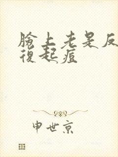 脸上老是反反复复起痘