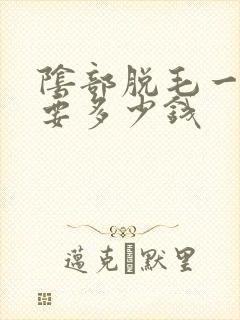 阴部脱毛一般需要多少钱