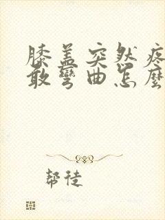 膝盖突然疼痛不敢弯曲怎么办