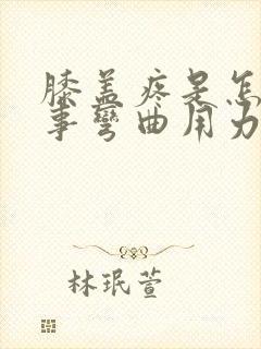 膝盖疼是怎么回事弯曲用力疼