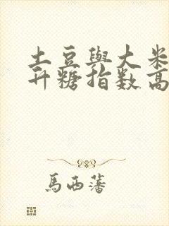土豆与大米哪个升糖指数高