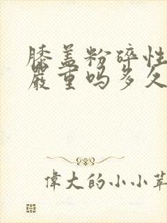 膝盖粉碎性骨折严重吗多久能恢复正常