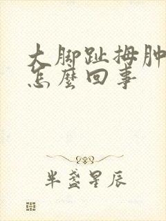 大脚趾拇肿了是怎么回事