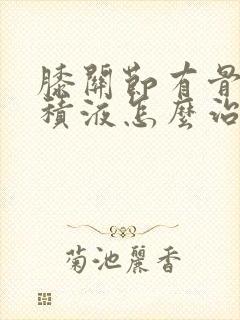 膝关节有骨刺和积液怎么治疗