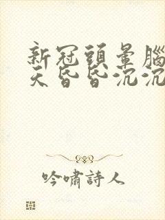 新冠头晕脑胀整天昏昏沉沉