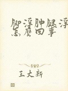 脚浮肿腿浮肿是怎么回事