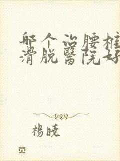 哪个治腰椎间盘滑脱医院好